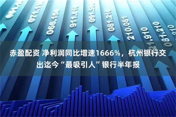 赤盈配资 净利润同比增速1666%,杭州银行交出迄今“最吸引人”银行半年报