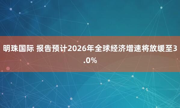明珠国际 报告预计2026年全球经济增速将放缓至3.0%