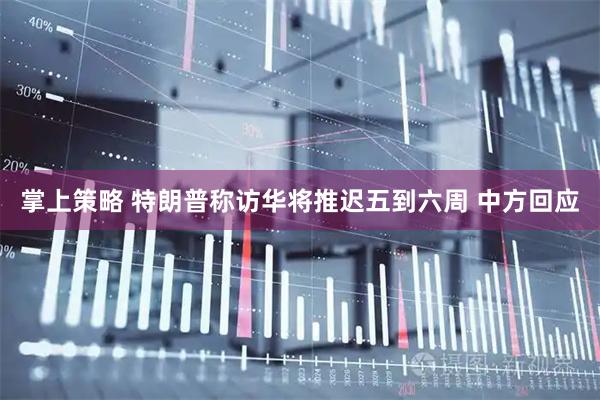 掌上策略 特朗普称访华将推迟五到六周 中方回应
