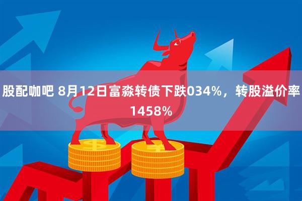 股配咖吧 8月12日富淼转债下跌034%,转股溢价率1458%