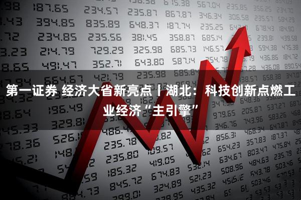 第一证券 经济大省新亮点丨湖北:科技创新点燃工业经济“主引擎”