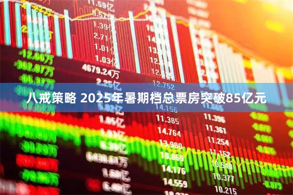 八戒策略 2025年暑期档总票房突破85亿元
