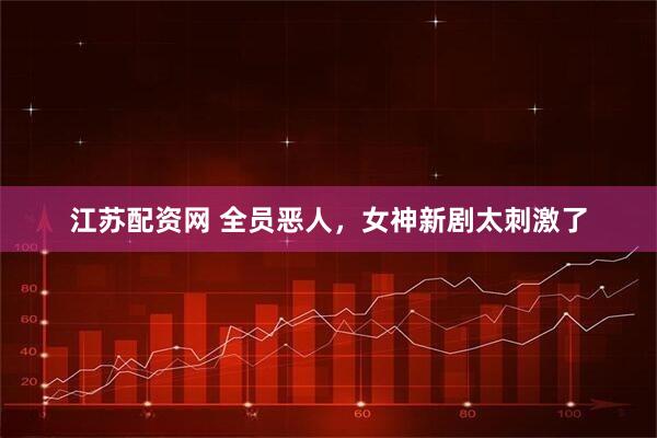 江苏配资网 全员恶人，女神新剧太刺激了