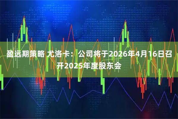 盈远期策略 尤洛卡：公司将于2026年4月16日召开2025年度股东会