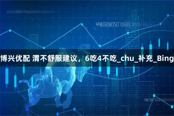 博兴优配 渭不舒服建议,6吃4不吃_chu_补充_Bing