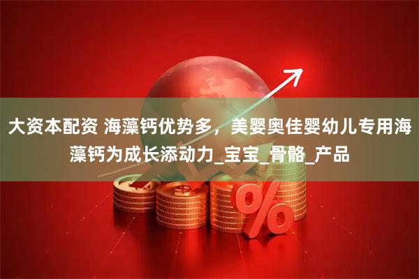 大资本配资 海藻钙优势多,美婴奥佳婴幼儿专用海藻钙为成长添动力_宝宝_骨骼_产品