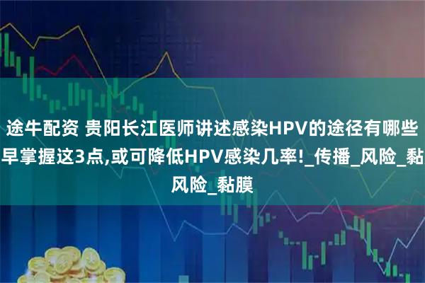 途牛配资 贵阳长江医师讲述感染HPV的途径有哪些及早掌握这3点,或可降低HPV感染几率!_传播_风险_黏膜